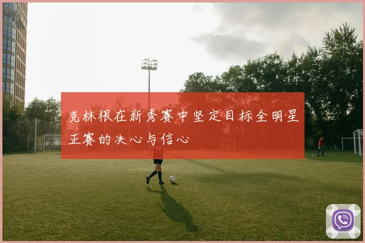 克林根在新秀赛中坚定目标全明星正赛的决心与信心