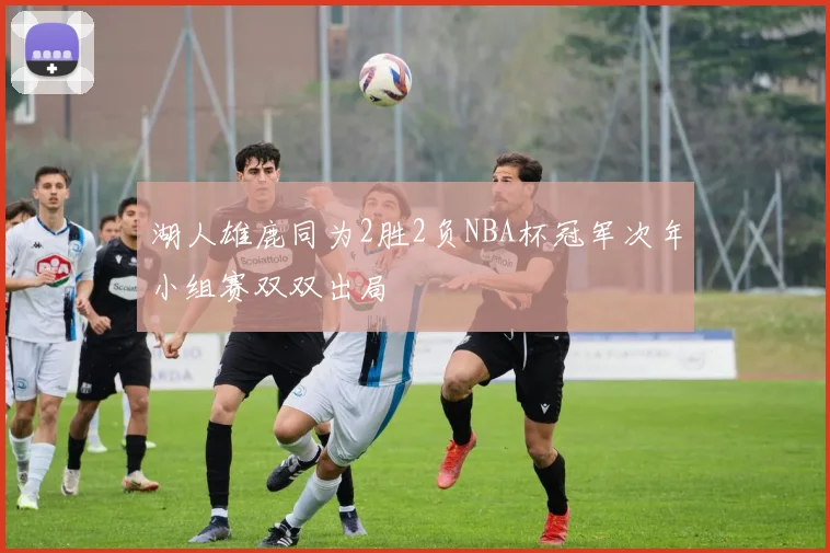 湖人雄鹿同为2胜2负NBA杯冠军次年小组赛双双出局