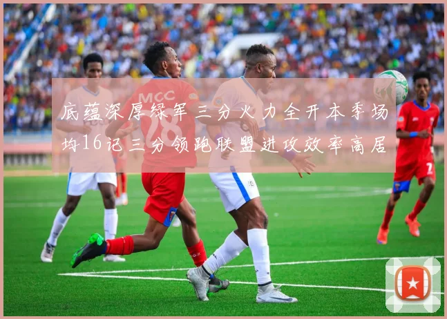 底蕴深厚绿军三分火力全开本季场均16记三分领跑联盟进攻效率高居第二