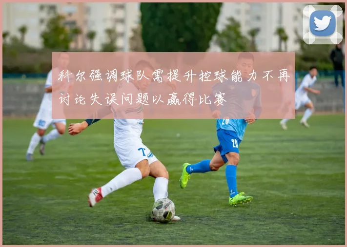 科尔强调球队需提升控球能力不再讨论失误问题以赢得比赛