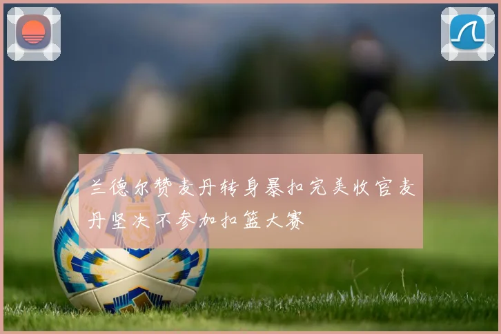 兰德尔赞麦丹转身暴扣完美收官麦丹坚决不参加扣篮大赛