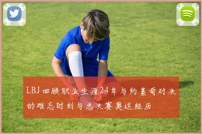 LBJ回顾职业生涯24年与约基奇对决的难忘时刻与总决赛奥运经历