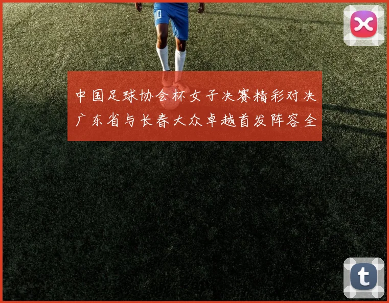 中国足球协会杯女子决赛精彩对决广东省与长春大众卓越首发阵容全面解析