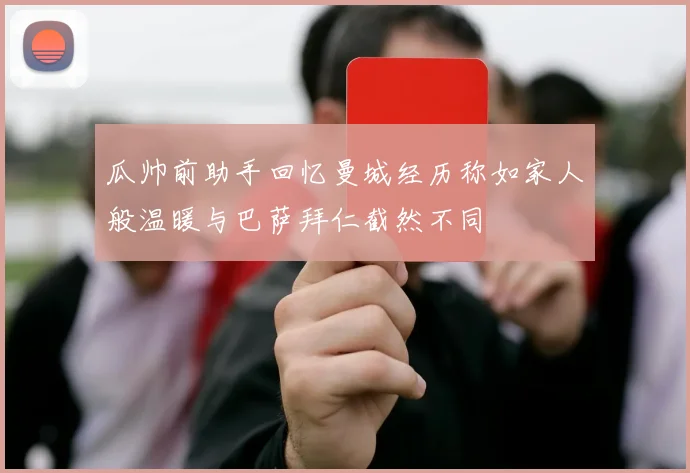 瓜帅前助手回忆曼城经历称如家人般温暖与巴萨拜仁截然不同