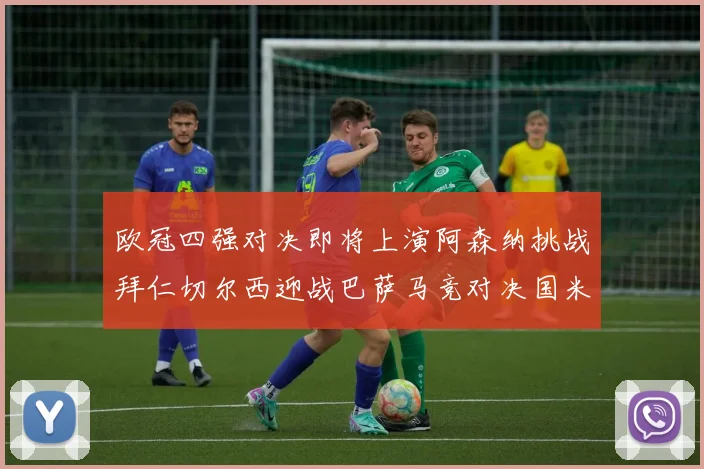 欧冠四强对决即将上演阿森纳挑战拜仁切尔西迎战巴萨马竞对决国米