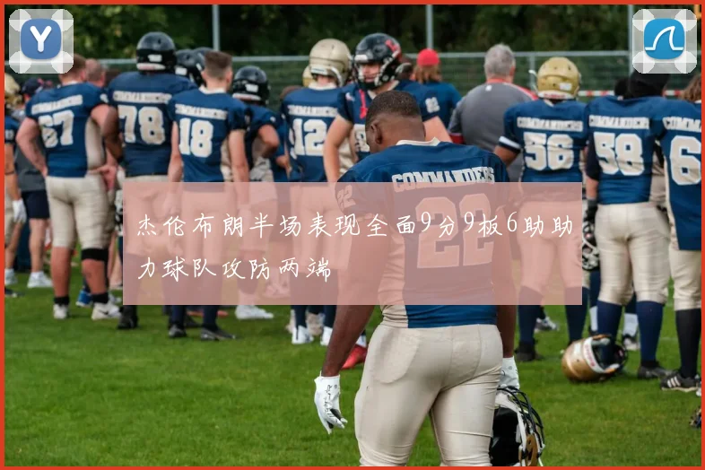 杰伦布朗半场表现全面9分9板6助助力球队攻防两端