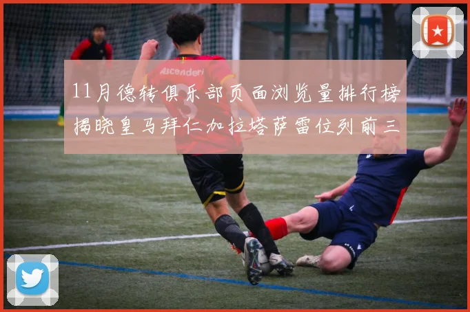 11月德转俱乐部页面浏览量排行榜揭晓皇马拜仁加拉塔萨雷位列前三