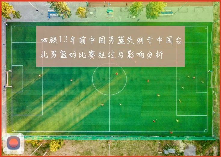 回顾13年前中国男篮失利于中国台北男篮的比赛经过与影响分析