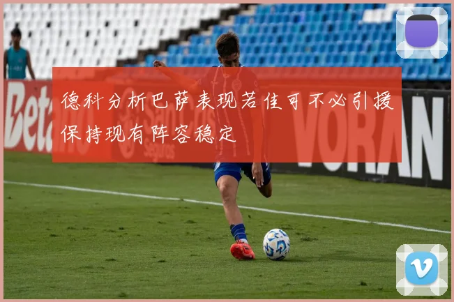 德科分析巴萨表现若佳可不必引援保持现有阵容稳定