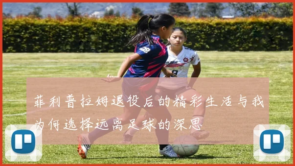 菲利普拉姆退役后的精彩生活与我为何选择远离足球的深思