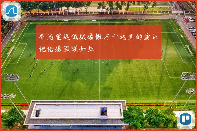 乔治重返俄城感慨万千这里的爱让他倍感温暖如归