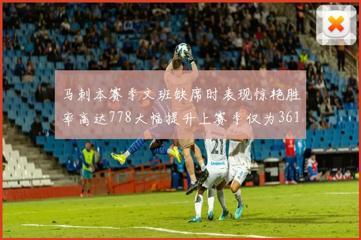 马刺本赛季文班缺席时表现惊艳胜率高达778大幅提升上赛季仅为361
