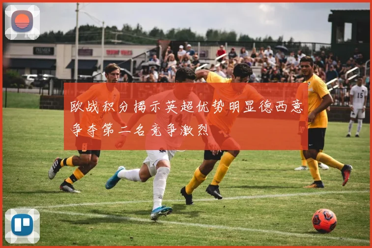 欧战积分揭示英超优势明显德西意争夺第二名竞争激烈