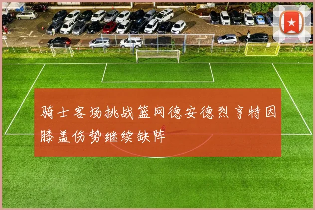 骑士客场挑战篮网德安德烈亨特因膝盖伤势继续缺阵