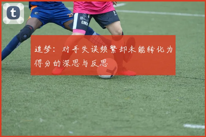 追梦：对手失误频繁却未能转化为得分的深思与反思