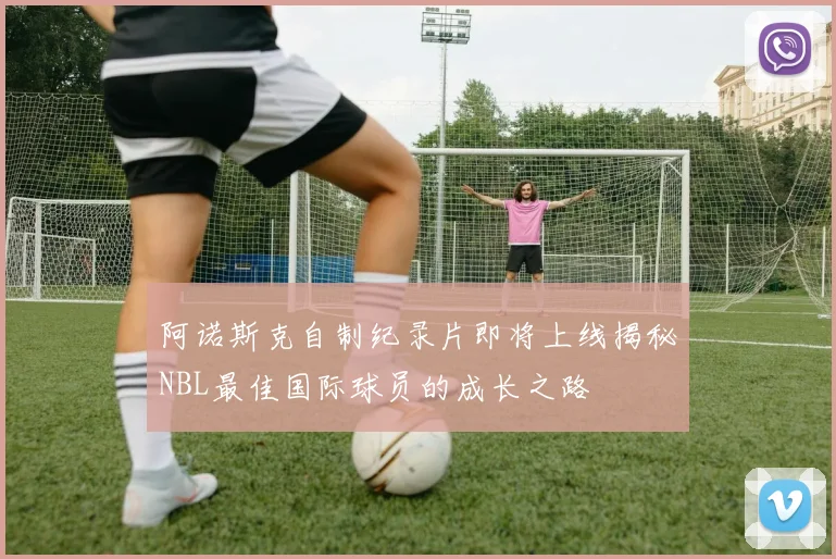 阿诺斯克自制纪录片即将上线揭秘NBL最佳国际球员的成长之路