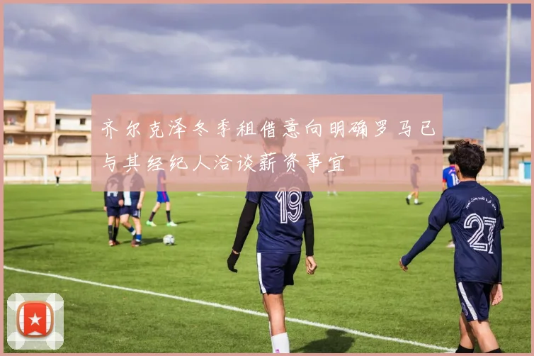 齐尔克泽冬季租借意向明确罗马已与其经纪人洽谈薪资事宜