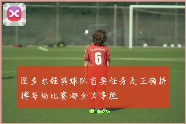 图多尔强调球队首要任务是正确拼搏每场比赛都全力争胜