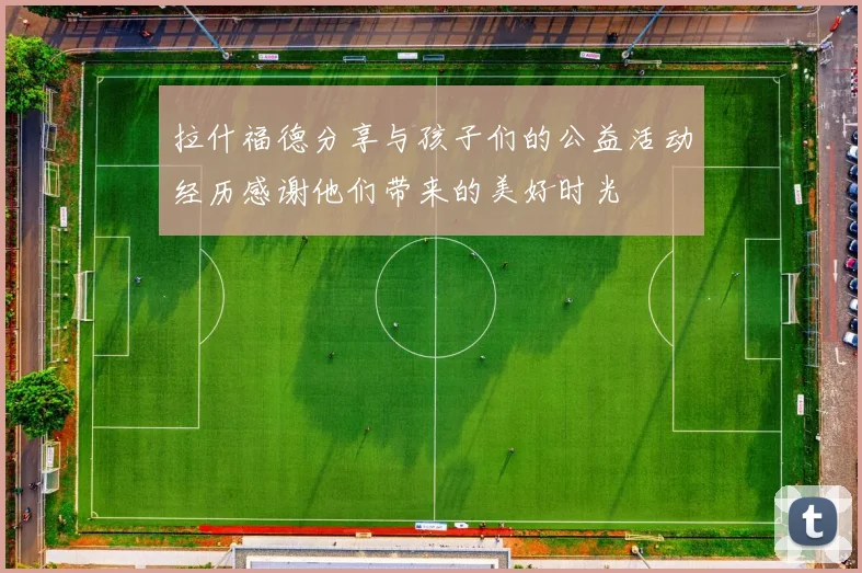 拉什福德分享与孩子们的公益活动经历感谢他们带来的美好时光