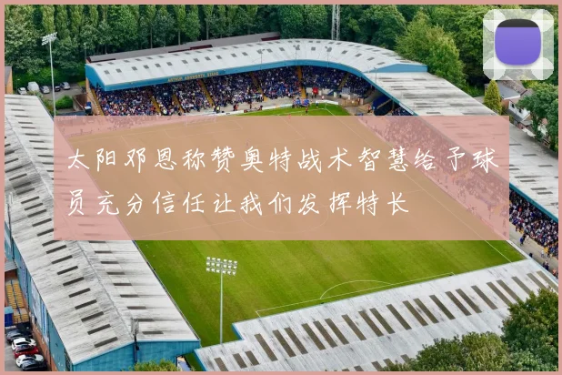 太阳邓恩称赞奥特战术智慧给予球员充分信任让我们发挥特长