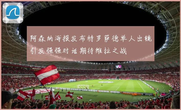 阿森纳海报发布特罗萨德单人出镜引发强强对话期待维拉之战