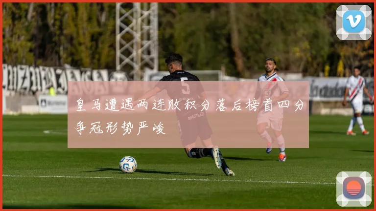 皇马遭遇两连败积分落后榜首四分争冠形势严峻