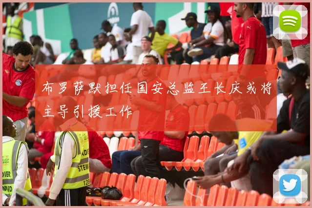 布罗萨默担任国安总监王长庆或将主导引援工作