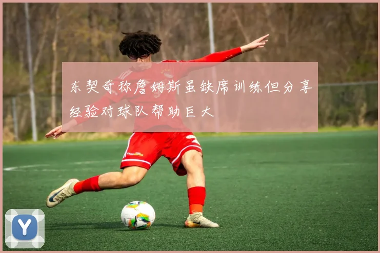 东契奇称詹姆斯虽缺席训练但分享经验对球队帮助巨大