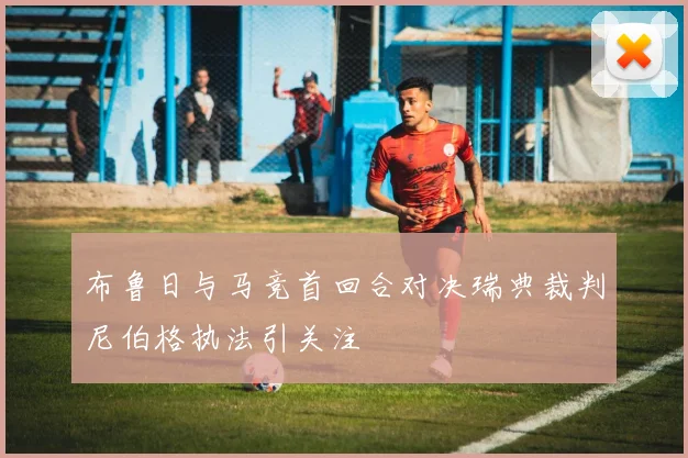 布鲁日与马竞首回合对决瑞典裁判尼伯格执法引关注