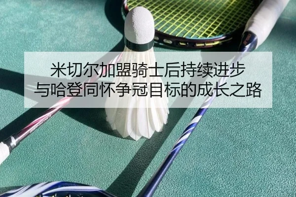 米切尔加盟骑士后持续进步 与哈登同怀争冠目标的成长之路 - xingkong